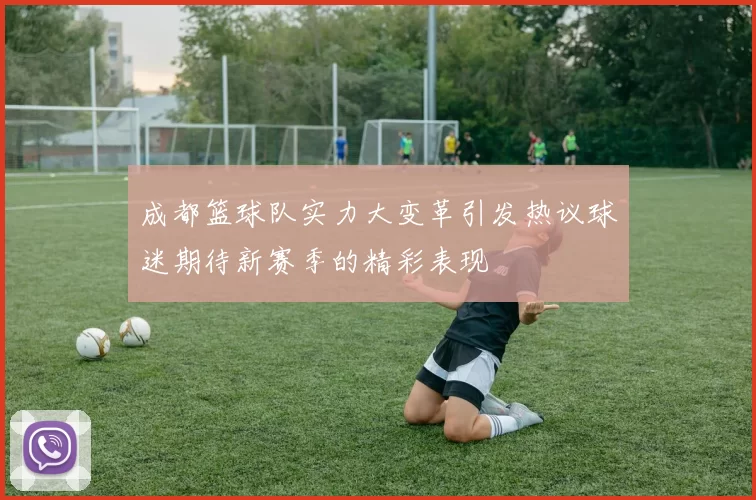 成都篮球队实力大变革引发热议球迷期待新赛季的精彩表现