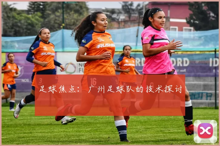 足球焦点：广州足球队的技术探讨