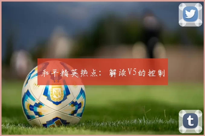 和平精英热点：解读V5的控制