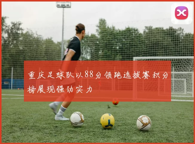 重庆足球队以88分领跑选拔赛积分榜展现强劲实力