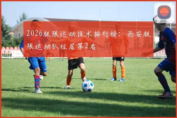 2026极限运动技术排行榜：西安极限运动队位居第2名