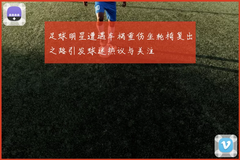 足球明星遭遇车祸重伤坐轮椅复出之路引发球迷热议与关注