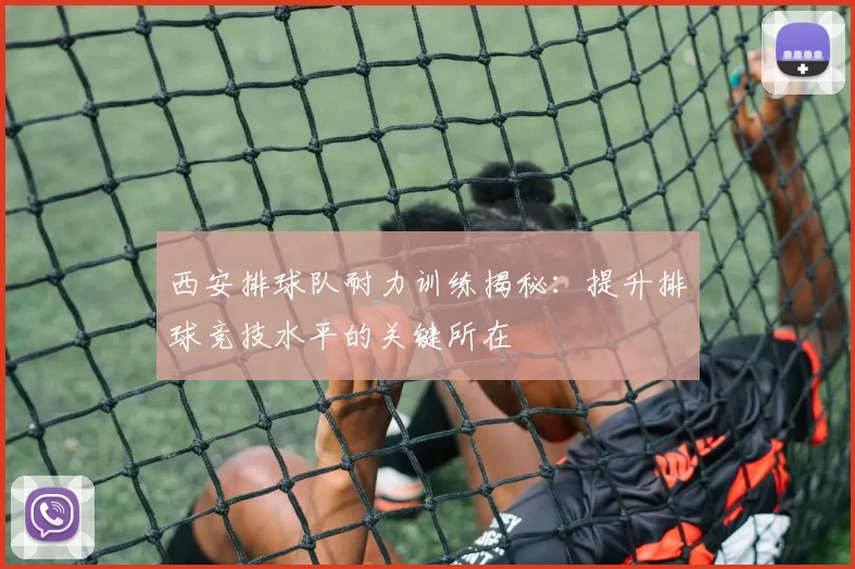 西安排球队耐力训练揭秘：提升排球竞技水平的关键所在