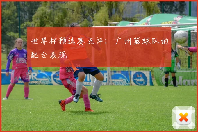 世界杯预选赛点评：广州篮球队的配合表现