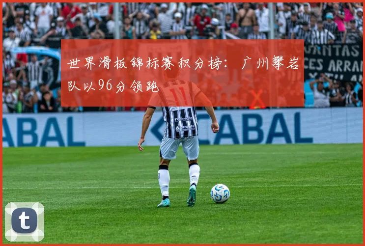 世界滑板锦标赛积分榜：广州攀岩队以96分领跑