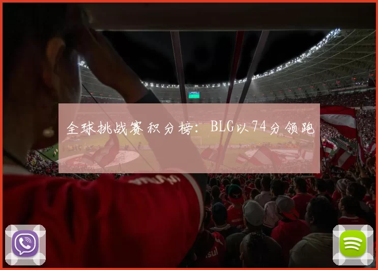 全球挑战赛积分榜：BLG以74分领跑