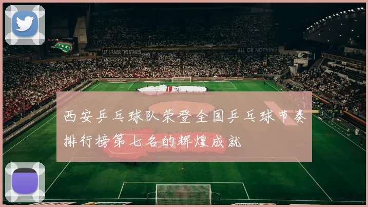 西安乒乓球队荣登全国乒乓球节奏排行榜第七名的辉煌成就