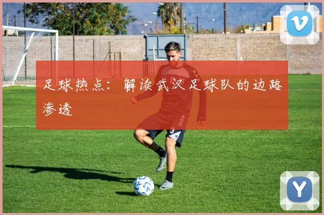 足球热点：解读武汉足球队的边路渗透